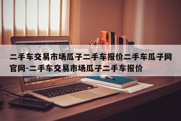 二手车交易市场瓜子二手车报价二手车瓜子网官网-二手车交易市场瓜子二手车报价