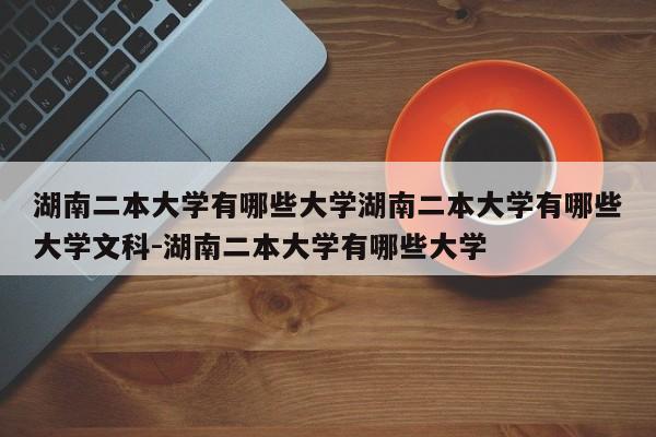 湖南二本大学有哪些大学湖南二本大学有哪些大学文科-湖南二本大学有哪些大学