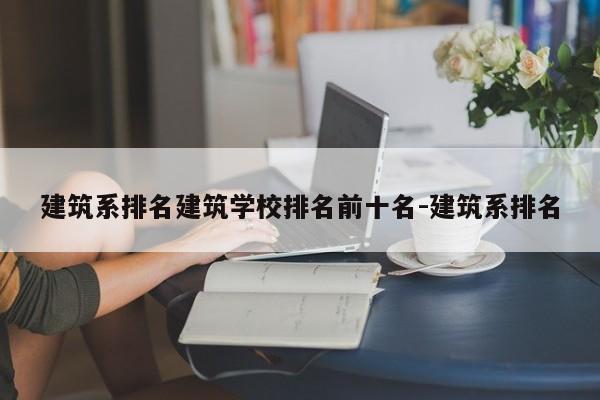 建筑系排名建筑学校排名前十名-建筑系排名