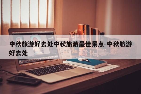 中秋旅游好去处中秋旅游最佳景点-中秋旅游好去处