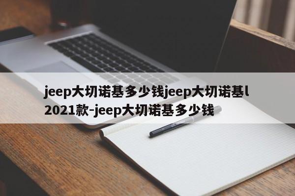 jeep大切诺基多少钱jeep大切诺基l2021款-jeep大切诺基多少钱