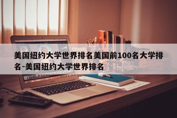 美国纽约大学世界排名美国前100名大学排名-美国纽约大学世界排名