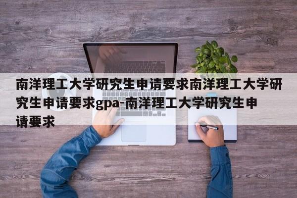 南洋理工大学研究生申请要求南洋理工大学研究生申请要求gpa-南洋理工大学研究生申请要求