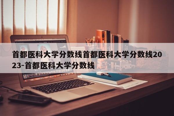 首都医科大学分数线首都医科大学分数线2023-首都医科大学分数线