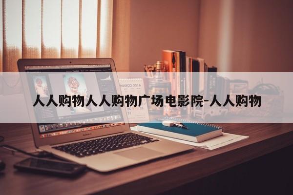 人人购物人人购物广场电影院-人人购物