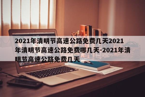 2021年清明节高速公路免费几天2021年清明节高速公路免费哪几天-2021年清明节高速公路免费几天