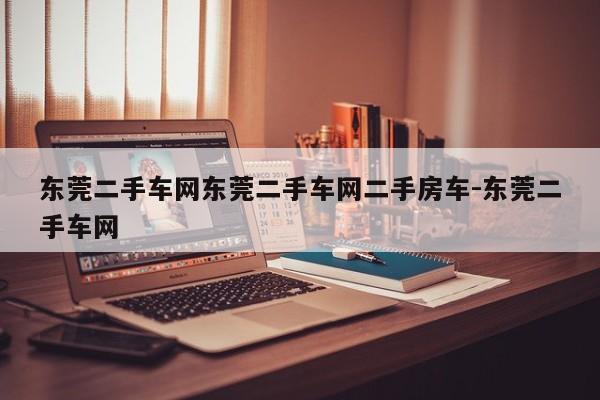 东莞二手车网东莞二手车网二手房车-东莞二手车网