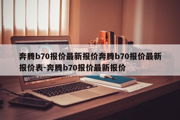 奔腾b70报价最新报价奔腾b70报价最新报价表-奔腾b70报价最新报价