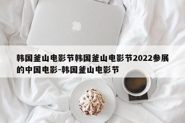 韩国釜山电影节韩国釜山电影节2022参展的中国电影-韩国釜山电影节