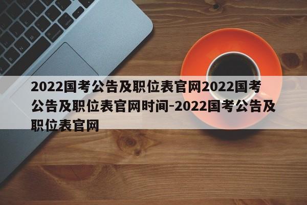 2022国考公告及职位表官网2022国考公告及职位表官网时间-2022国考公告及职位表官网