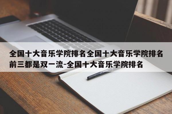 全国十大音乐学院排名全国十大音乐学院排名前三都是双一流-全国十大音乐学院排名