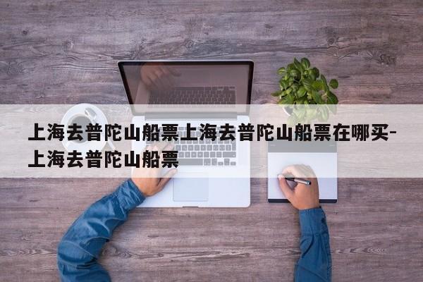 上海去普陀山船票上海去普陀山船票在哪买-上海去普陀山船票