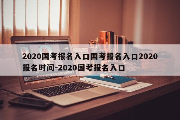2020国考报名入口国考报名入口2020报名时间-2020国考报名入口