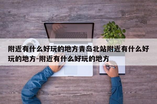 附近有什么好玩的地方青岛北站附近有什么好玩的地方-附近有什么好玩的地方