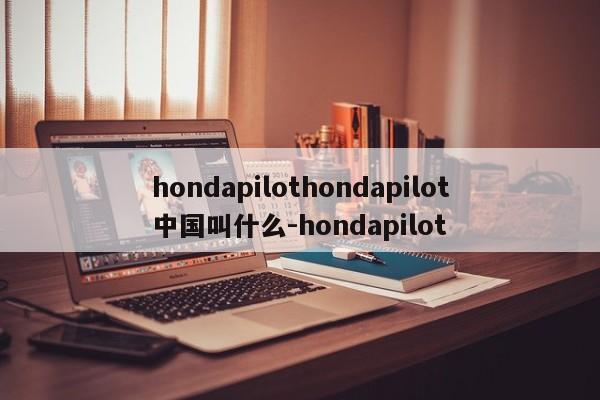 hondapilothondapilot中国叫什么-hondapilot
