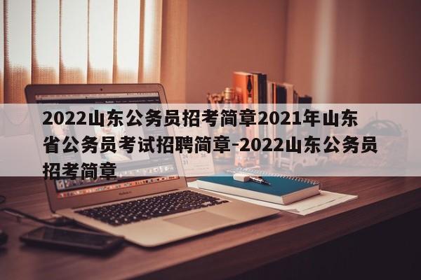 2022山东公务员招考简章2021年山东省公务员考试招聘简章-2022山东公务员招考简章