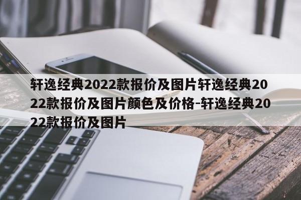 轩逸经典2022款报价及图片轩逸经典2022款报价及图片颜色及价格-轩逸经典2022款报价及图片