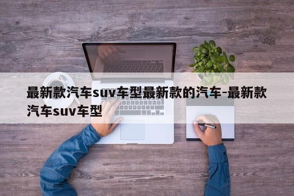 最新款汽车suv车型最新款的汽车-最新款汽车suv车型