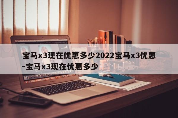 宝马x3现在优惠多少2022宝马x3优惠-宝马x3现在优惠多少