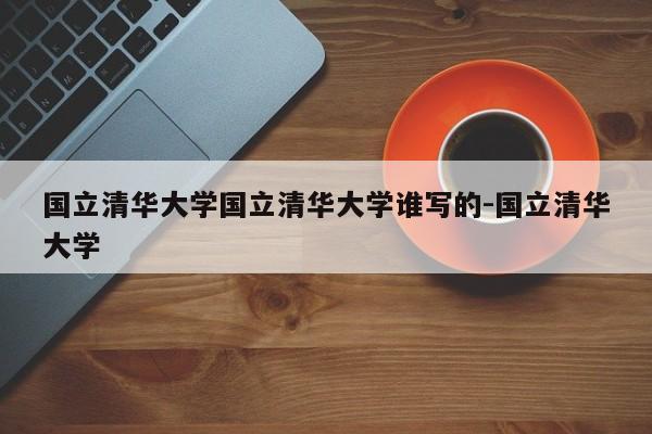 国立清华大学国立清华大学谁写的-国立清华大学