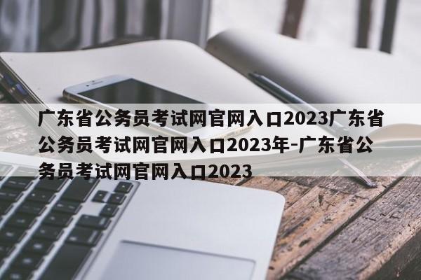 广东省公务员考试网官网入口2023广东省公务员考试网官网入口2023年-广东省公务员考试网官网入口2023