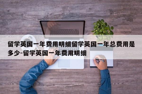 留学英国一年费用明细留学英国一年总费用是多少-留学英国一年费用明细