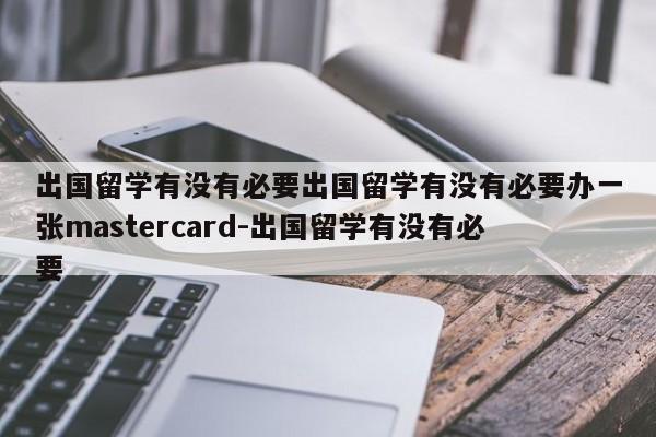 出国留学有没有必要出国留学有没有必要办一张mastercard-出国留学有没有必要