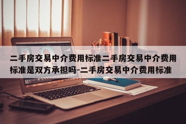 二手房交易中介费用标准二手房交易中介费用标准是双方承担吗-二手房交易中介费用标准
