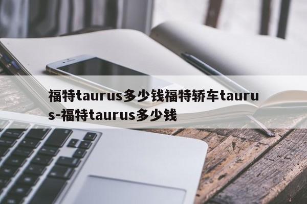 福特taurus多少钱福特轿车taurus-福特taurus多少钱