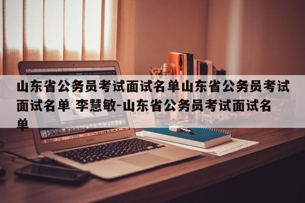山东省公务员考试面试名单山东省公务员考试面试名单 李慧敏-山东省公务员考试面试名单