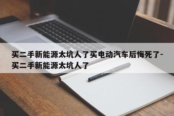买二手新能源太坑人了买电动汽车后悔死了-买二手新能源太坑人了