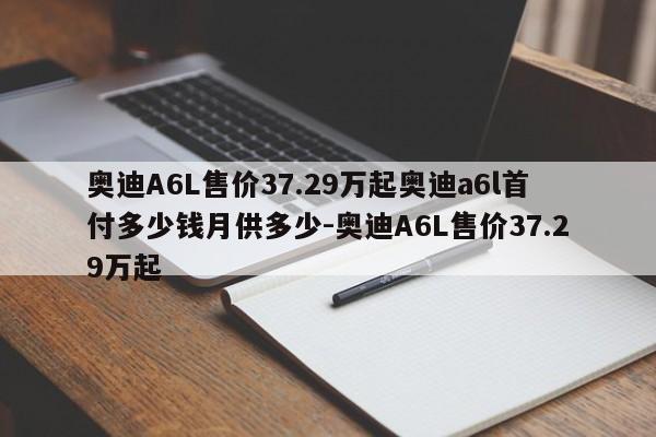 奥迪A6L售价37.29万起奥迪a6l首付多少钱月供多少-奥迪A6L售价37.29万起