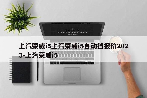 上汽荣威i5上汽荣威i5自动挡报价2023-上汽荣威i5