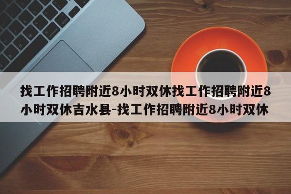 找工作招聘附近8小时双休找工作招聘附近8小时双休吉水县-找工作招聘附近8小时双休