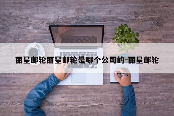 丽星邮轮丽星邮轮是哪个公司的-丽星邮轮