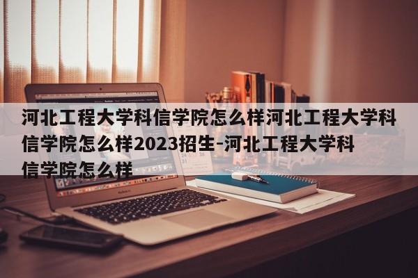 河北工程大学科信学院怎么样河北工程大学科信学院怎么样2023招生-河北工程大学科信学院怎么样
