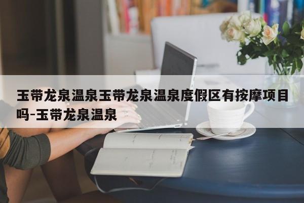 玉带龙泉温泉玉带龙泉温泉度假区有按摩项目吗-玉带龙泉温泉