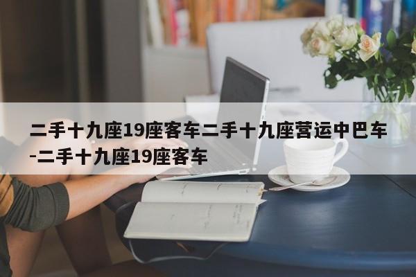 二手十九座19座客车二手十九座营运中巴车-二手十九座19座客车