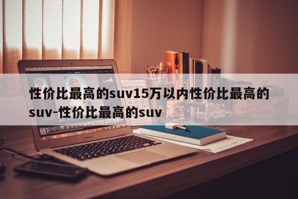 性价比最高的suv15万以内性价比最高的suv-性价比最高的suv
