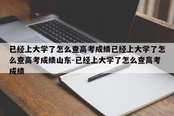 已经上大学了怎么查高考成绩已经上大学了怎么查高考成绩山东-已经上大学了怎么查高考成绩