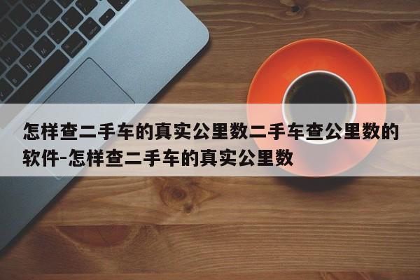 怎样查二手车的真实公里数二手车查公里数的软件-怎样查二手车的真实公里数
