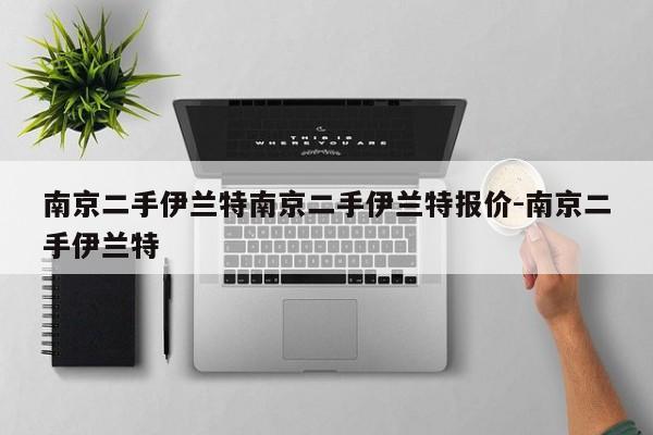 南京二手伊兰特南京二手伊兰特报价-南京二手伊兰特