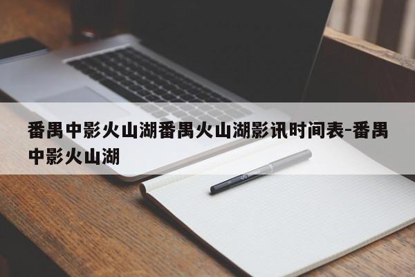 番禺中影火山湖番禺火山湖影讯时间表-番禺中影火山湖