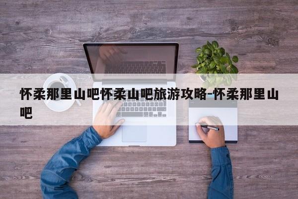 怀柔那里山吧怀柔山吧旅游攻略-怀柔那里山吧