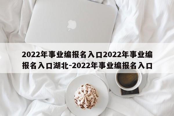 2022年事业编报名入口2022年事业编报名入口湖北-2022年事业编报名入口