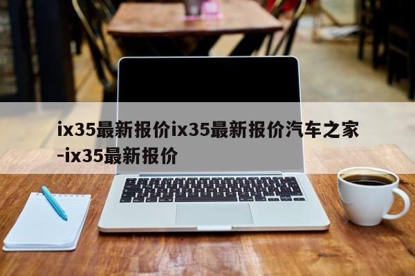 ix35最新报价ix35最新报价汽车之家-ix35最新报价