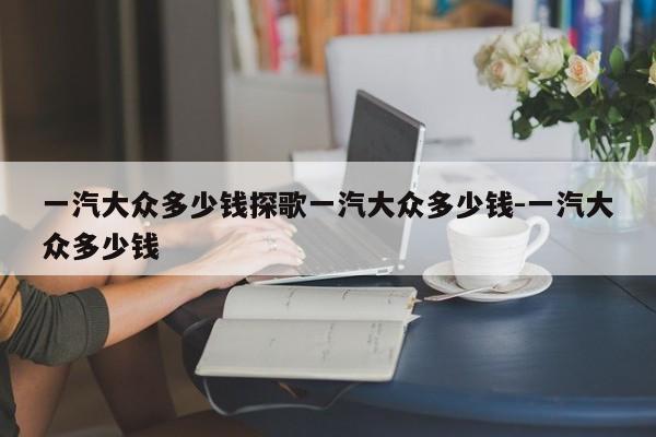 一汽大众多少钱探歌一汽大众多少钱-一汽大众多少钱