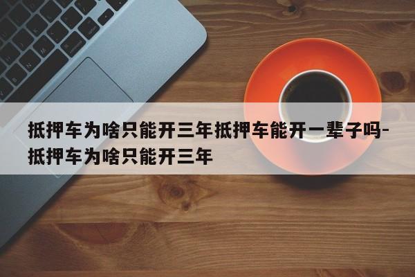 抵押车为啥只能开三年抵押车能开一辈子吗-抵押车为啥只能开三年