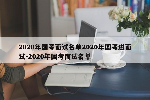 2020年国考面试名单2020年国考进面试-2020年国考面试名单