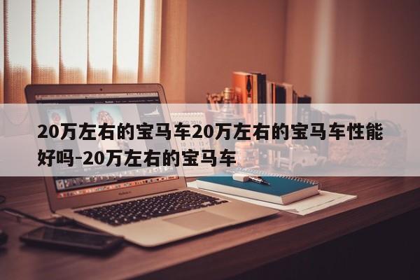 20万左右的宝马车20万左右的宝马车性能好吗-20万左右的宝马车
